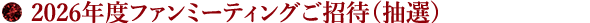 2026年度ファンミーティングご招待(抽選)