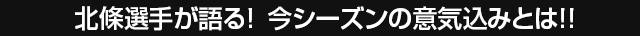 北條選手が語る！今シーズンの意気込みとは！！