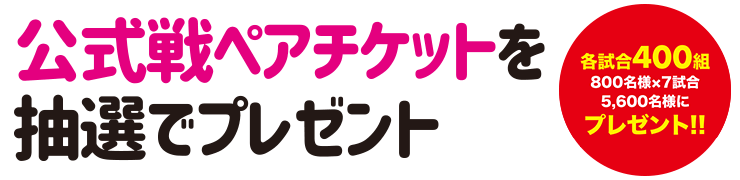 公式戦ペアチケットを抽選でプレゼント 各試合400組 800名×5試合4000名様にプレゼント