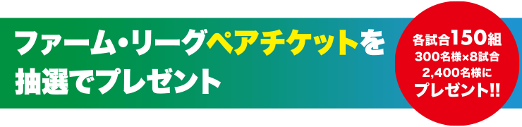 ファーム・リーグペアチケットをプレゼント 各試合150組 300名×8試合2400名様にプレゼント