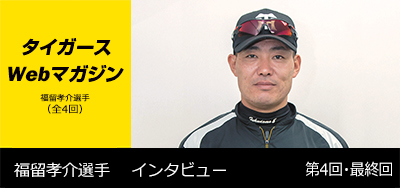 ニュース - タイガースWebマガジン - 福留孝介選手[第4回・最終回