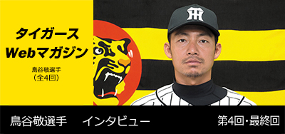 ニュース - タイガースWebマガジン - 鳥谷敬選手[第4回・最終回 ニュース - タイガースWebマガジン - 鳥谷敬選手[第4回・最終回