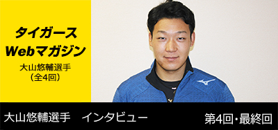 ニュース - タイガースWebマガジン - 大山悠輔選手[第4回・最終
